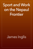 Sport and Work on the Nepaul Frontier - James Inglis