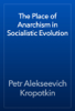 The Place of Anarchism in Socialistic Evolution - Petr Alekseevich Kropotkin