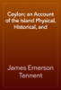 Ceylon; an Account of the Island Physical, Historical, and - James Emerson Tennent