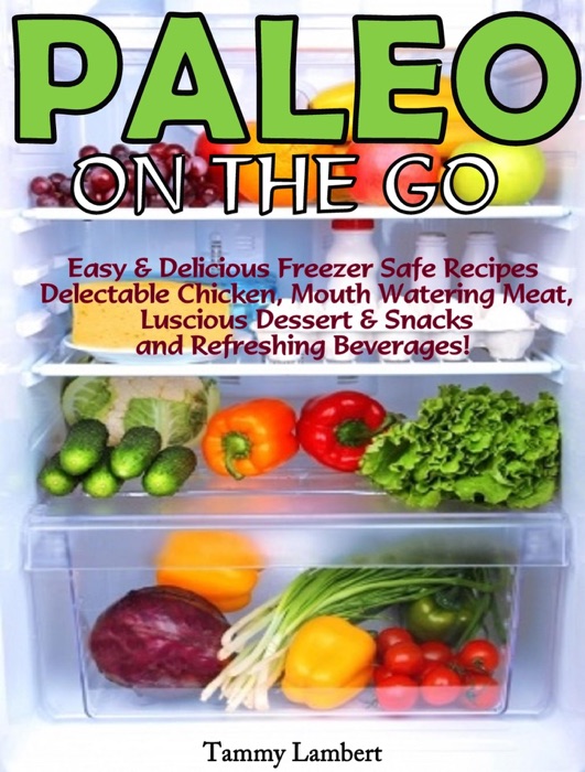 Paleo On the Go: Easy & Delicious Freezer Safe Recipes – Delectable Chicken, Mouth Watering Meat, Luscious Dessert & Snacks and Refreshing Beverages!