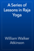 A Series of Lessons in Raja Yoga - William Walker Atkinson