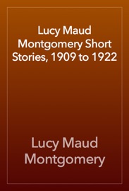 Lucy Maud Montgomery Short Stories, 1909 to 1922 - L.M. Montgomery