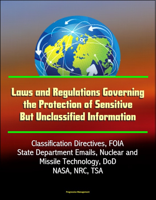 Laws and Regulations Governing the Protection of Sensitive But Unclassified Information: Classification Directives, FOIA, State Department Emails, Nuclear and Missile Technology, DoD, NASA, NRC, TSA