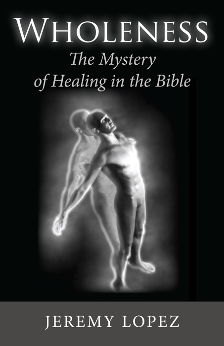 Wholeness: The Mystery of Healing in the Bible