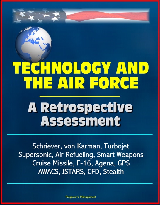 Technology and the Air Force: A Retrospective Assessment - Schriever, von Karman, Turbojet, Supersonic, Air Refueling, Smart Weapons, Cruise Missile, F-16, Agena, GPS, AWACS, JSTARS, CFD, Stealth