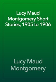 Lucy Maud Montgomery Short Stories, 1905 to 1906 - L.M. Montgomery