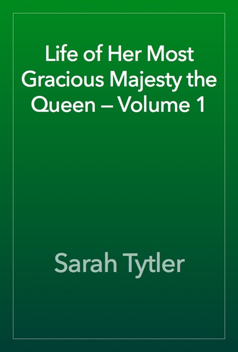 Life of Her Most Gracious Majesty the Queen — Volume 1