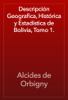 Descripción Geografica, Histórica y Estadística de Bolivia, Tomo 1. - Alcides de Orbigny
