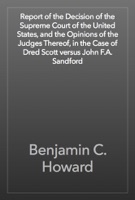 Report of the Decision of the Supreme Court of the United States, and the Opinions of the Judges Thereof, in the Case of Dred Scott versus John F.A. Sandford