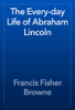 The Every-day Life of Abraham Lincoln - Francis Fisher Browne