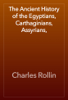 The Ancient History of the Egyptians, Carthaginians, Assyrians, - Charles Rollin