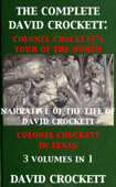 The Complete David Crockett: Colonel Crockett's Tour Of The North, Narrative of the Life of David Crockett & Colonel Crockett in Texas - David Crockett