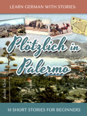 Learn German with Stories: Plötzlich in Palermo – 10 Short Stories for Beginners - André Klein