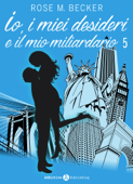 Io, i miei desideri e il mio miliardario - Vol. 5 - Rose M. Becker