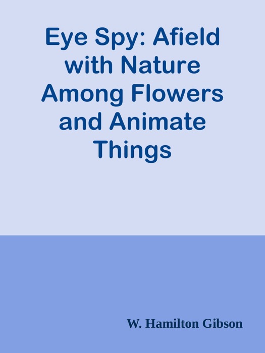 Eye Spy: Afield with Nature Among Flowers and Animate Things