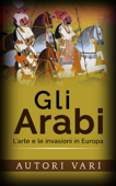 Gli Arabi - L’arte e le invasioni in Europa - AA. VV.