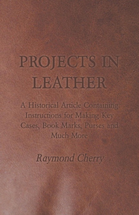 Projects in Leather - A Historical Article Containing Instructions for Making Key Cases, Book Marks, Purses and Much More