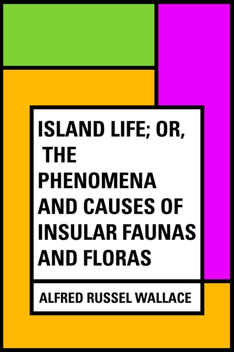 Island Life; Or, The Phenomena and Causes of Insular Faunas and Floras