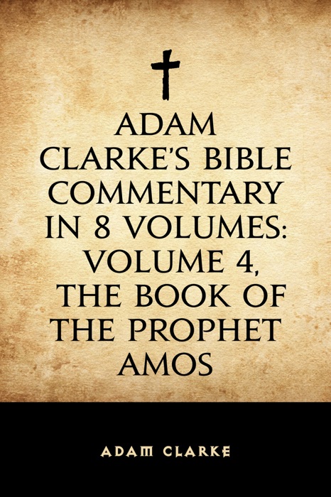 Adam Clarke's Bible Commentary in 8 Volumes: Volume 4, The Book of the Prophet Amos