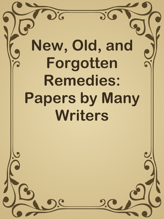 New, Old, and Forgotten Remedies: Papers by Many Writers