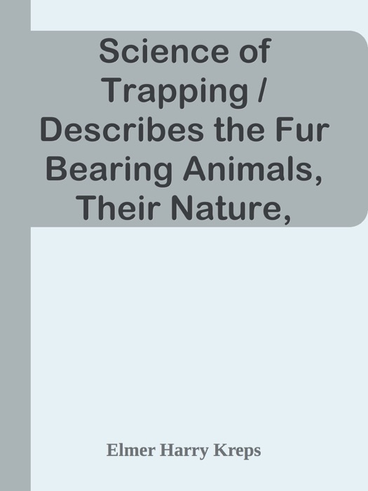 Science of Trapping / Describes the Fur Bearing Animals, Their Nature, Habits and Distribution, with Practical Methods for Their Capture