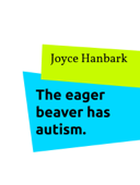 The eager beaver has autism. - Joyce Hanbark