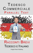 Tedesco Commerciale - Parellel Text - Racconti Brevi (Tedesco e Italiano) - Polyglot Planet Publishing