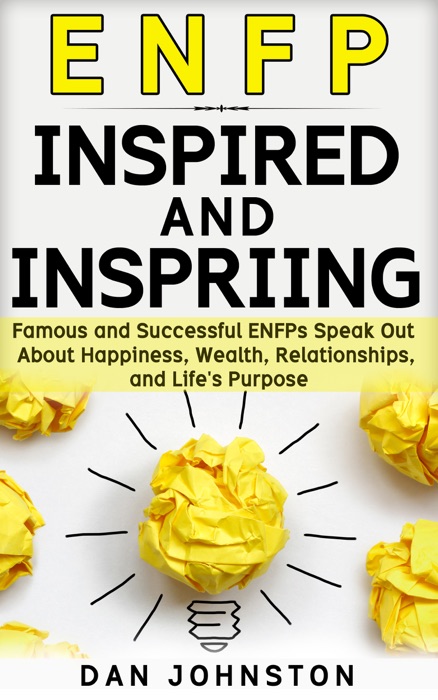 ENFP Inspired and Inspiring: Famous and Successful ENFPs Speak Out About Happiness, Wealth, Relationships and Life’s Purpose