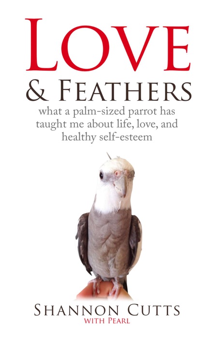 Love & Feathers: What a Palm-Sized Parrot Has Taught Me About Life, Love, and Healthy