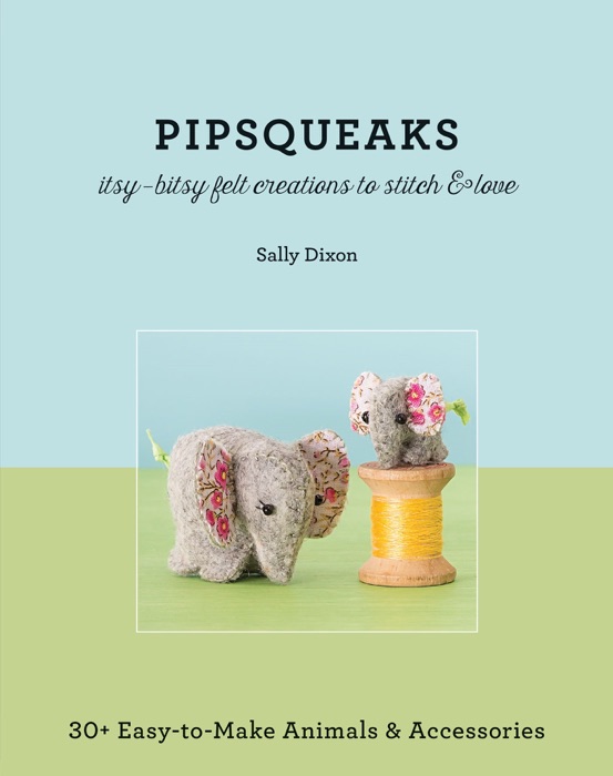 Pipsqueaks—Itsy-Bitsy Felt Creations to Stitch & Love