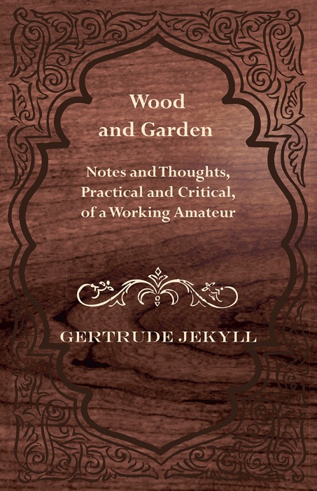 Wood and Garden - Notes and Thoughts, Practical and Critical, of a Working Amateur