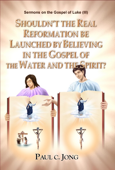 Sermons on the Gospel of Luke ( III ) - Shouldn't the Real Reformation be Launched by Believing in the Gospel of the Water and the Spirit?