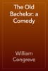 The Old Bachelor: a Comedy - William Congreve