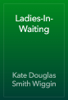 Ladies-In-Waiting - Kate Douglas Smith Wiggin