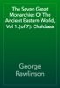 The Seven Great Monarchies Of The Ancient Eastern World, Vol 1. (of 7): Chaldaea - George Rawlinson