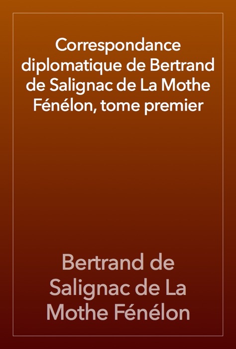 Correspondance diplomatique de Bertrand de Salignac de La Mothe Fénélon, tome premier