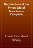 Recollections of the Private Life of Napoleon — Complete - Louis Constant Wairy