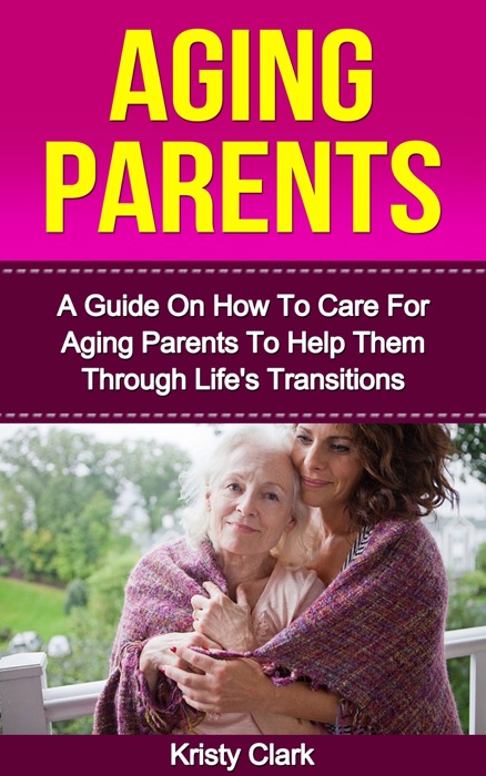 Aging Parents: A Guide On How To Care For Aging Parents To Help Them Through Life's Transitions.