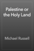Palestine or the Holy Land - Michael Russell
