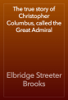 The true story of Christopher Columbus, called the Great Admiral - Elbridge Streeter Brooks
