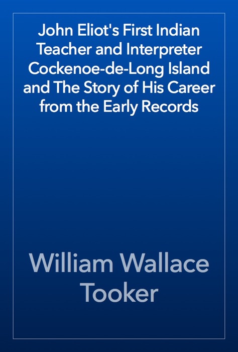 John Eliot's First Indian Teacher and Interpreter Cockenoe-de-Long Island and The Story of His Career from the Early Records