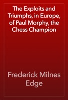 The Exploits and Triumphs, in Europe, of Paul Morphy, the Chess Champion