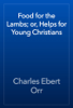 Food for the Lambs; or, Helps for Young Christians - Charles Ebert Orr