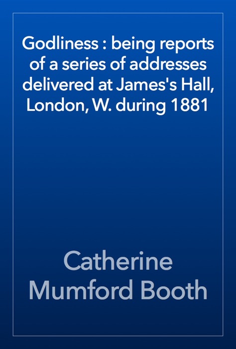 Godliness : being reports of a series of addresses delivered at James's Hall, London, W. during 1881