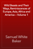 Wild Beasts and Their Ways, Reminiscences of Europe, Asia, Africa and America — Volume 1 - Samuel White Baker