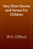 Very Short Stories and Verses For Children - W K. Clifford