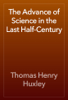 The Advance of Science in the Last Half-Century - Thomas Henry Huxley
