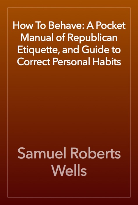 How To Behave: A Pocket Manual of Republican Etiquette, and Guide to Correct Personal Habits