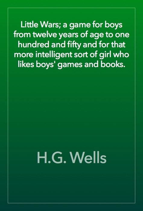 Little Wars; a game for boys from twelve years of age to one hundred and fifty and for that more intelligent sort of girl who likes boys' games and books.