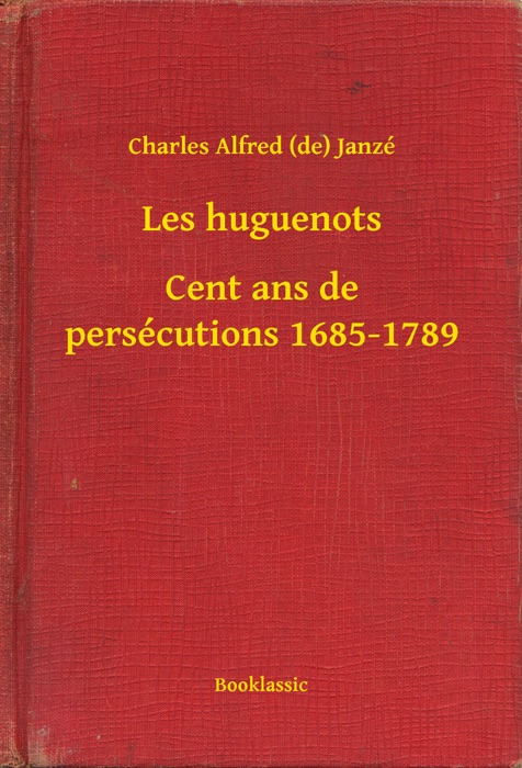 Les huguenots - Cent ans de persécutions 1685-1789